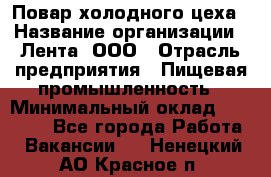 Повар холодного цеха › Название организации ­ Лента, ООО › Отрасль предприятия ­ Пищевая промышленность › Минимальный оклад ­ 18 000 - Все города Работа » Вакансии   . Ненецкий АО,Красное п.